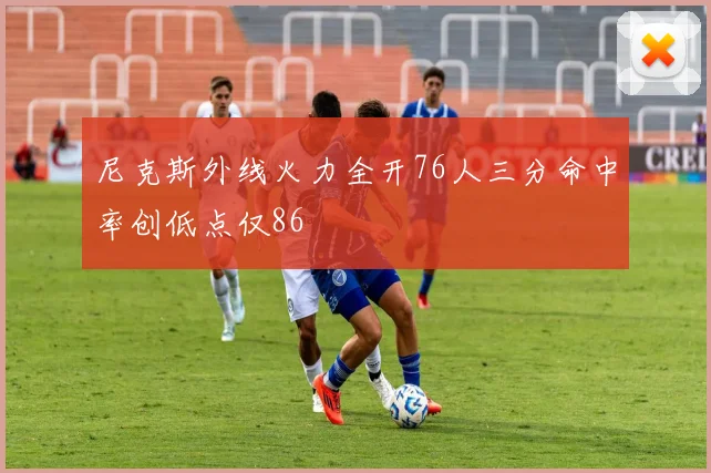 尼克斯外线火力全开76人三分命中率创低点仅86