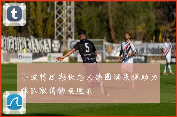 小波特近期状态火热圆满表现助力球队取得四场胜利